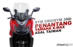 SYM Cruisym 300i Tantang Yamaha X-Max 250 Dan Kymco Downtown 250i SYM Cruisym 300i Tantang Yamaha X-Max 250 Dan Kymco Downtown 250i